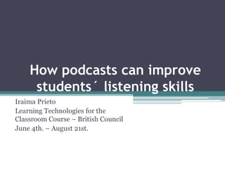 How podcasts can improve
     students´ listening skills
Iraima Prieto
Learning Technologies for the
Classroom Course – British Council
June 4th. – August 21st.
 