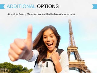 As well as Points, Members are entitled to fantastic cash rates.
ADDITIONAL OPTIONS
 