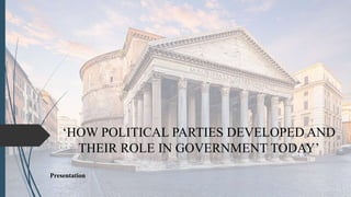 ‘HOW POLITICAL PARTIES DEVELOPED AND
THEIR ROLE IN GOVERNMENT TODAY’
Presentation
 