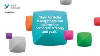 'How Portfolio
Management can
deliver the
corporate strategy
and goals‘
Petula Allison
 