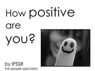 How positive
are
you?
by IPSSR
the people specialists
 