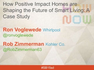 Ron Voglewede Whirlpool
@ronvoglewede
Rob Zimmerman Kohler Co.
@RobZimmerman63
#SB15sd
How Positive Impact Homes are
Shaping the Future of Smart Living: A
Case Study
 