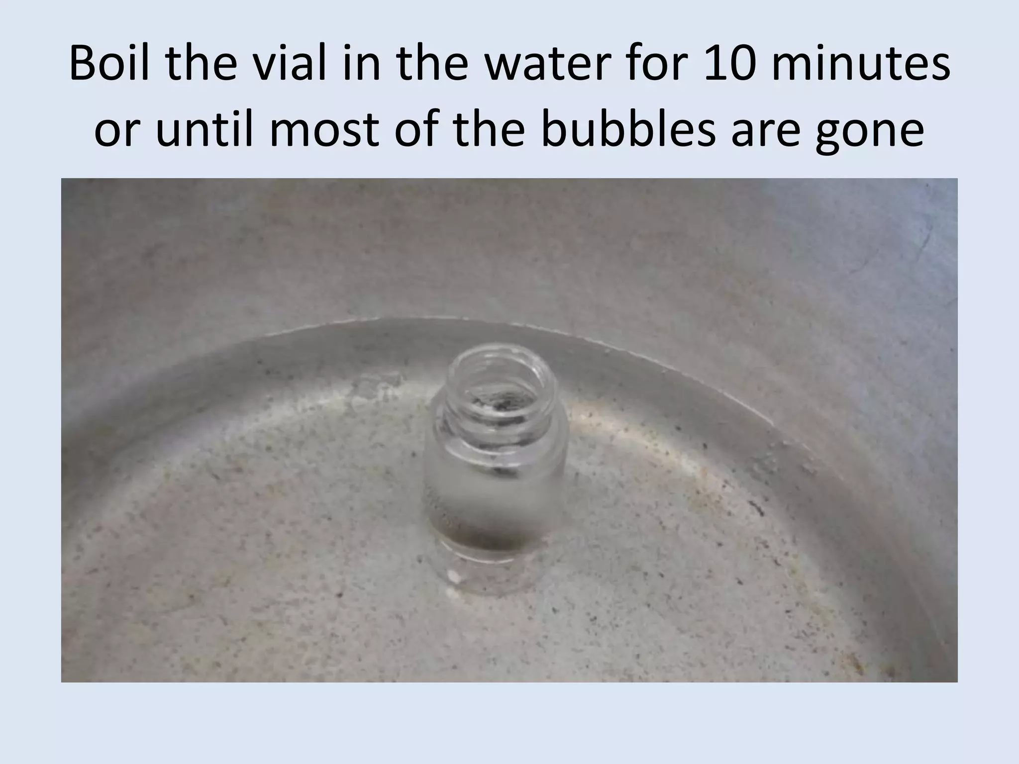Boil the vial in the water for 10 minutes or until most of the bubbles are gone