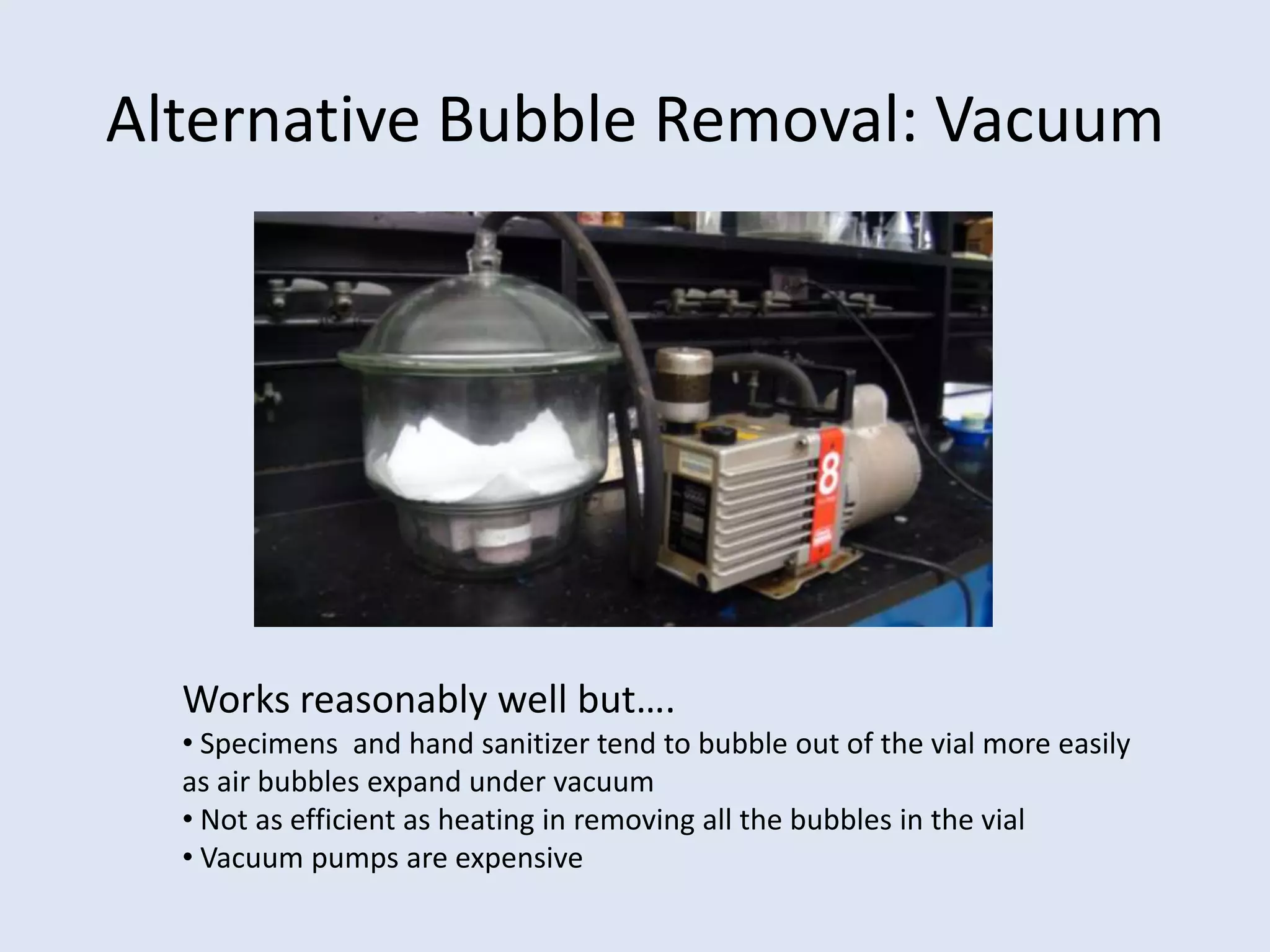 Alternative Bubble Removal: Vacuum Works reasonably well but….Specimens  and hand sanitizer tend to bubble out of the vial more easily as air bubbles expand under vacuum