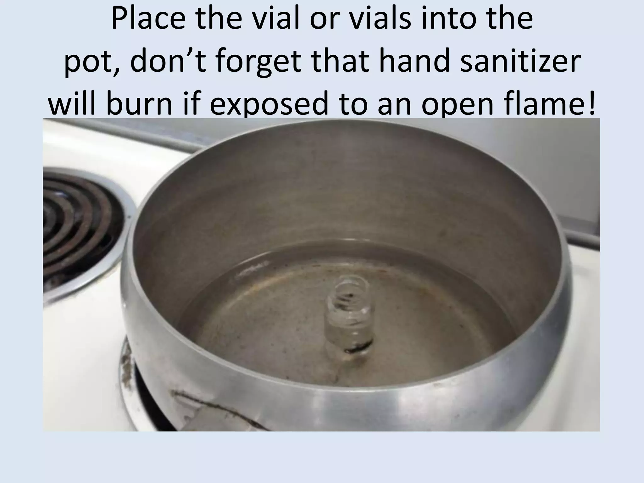 Place the vial or vials into the pot, don’t forget that hand sanitizer will burn if exposed to an open flame!