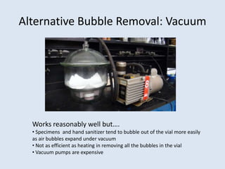 Alternative Bubble Removal: Vacuum <br />Works reasonably well but….<br /><ul><li>Specimens  and hand sanitizer tend to bu...