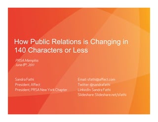 How Public Relations is Changing in
140 Characters or Less
PRSA Memphis
June 8th, 2011


Sandra Fathi                                 Email: sfathi@aﬀect.com
President, Aﬀect                             Twier: @sandrafathi
President, PRSA New York Chapter             LinkedIn: Sandra Fathi
                                             Slideshare: Slideshare.net/sfathi



                             PROPRIETARY & CONFIDENTIAL
                                                             6/8/11
 