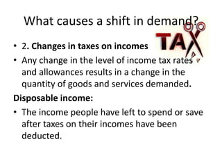 What causes a shift in demand?
• 2. Changes in taxes on incomes
• Any change in the level of income tax rates
  and allowances results in a change in the
  quantity of goods and services demanded.
Disposable income:
• The income people have left to spend or save
  after taxes on their incomes have been
  deducted.
 