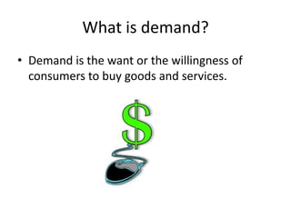 What is demand?
• Demand is the want or the willingness of
  consumers to buy goods and services.
 