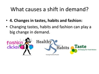 What causes a shift in demand?
• 4. Changes in tastes, habits and fashion:
• Changing tastes, habits and fashion can play a
  big change in demand.
 