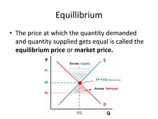 Equillibrium
• The price at which the quantity demanded
  and quantity supplied gets equal is called the
  equilibrium price or market price.
 