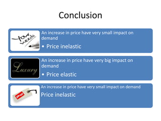 Conclusion
An increase in price have very small impact on
demand
• Price inelastic

An increase in price have very big impact on
demand
• Price elastic
An increase in price have very small impact on demand
Price inelastic
 