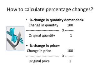 How to calculate percentage changes?
       • % change in quantity demanded=
         Change in quantity             100
       ---------------------------- X -------
         Original quantity                1

        % change in price=
        Change in price                 100
       ---------------------------- X -------
         Original price                  1
 