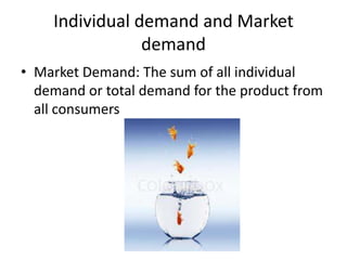Individual demand and Market
                demand
• Market Demand: The sum of all individual
  demand or total demand for the product from
  all consumers
 