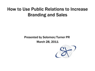 How to Use Public Relations to Increase
         Branding and Sales



        Presented by Solomon/Turner PR
                March 28, 2011
 
