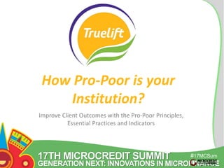 17TH MICROCREDIT SUMMIT 
#17MCSum 
GENERATION NEXT: INNOVATIONS IN MICROFINANCE 
mit 
How Pro-Poor is your 
Institution? 
Improve Client Outcomes with the Pro-Poor Principles, 
Essential Practices and Indicators 
 