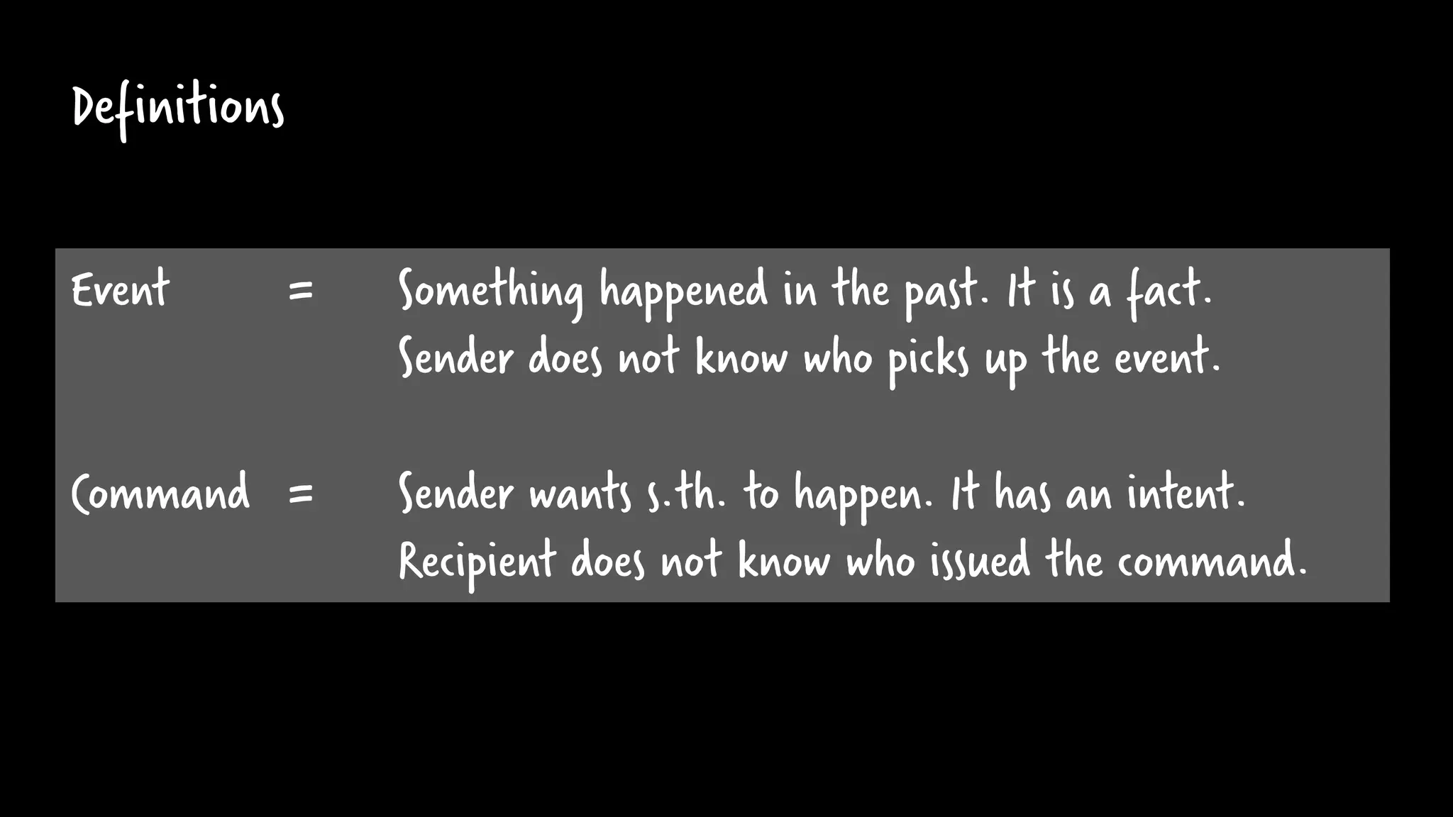 Definitions
Event = Something happened in the past. It is a fact.
Sender does not know who picks up the event.
Command = Sender wants s.th. to happen. It has an intent.
Recipient does not know who issued the command.
 