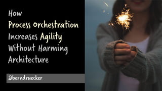 How
Process Orchestration
Increases Agility
Without Harming
Architecture
@berndruecker
 