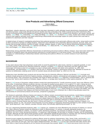 Journal of Advertising Research
Vol. 48, No. 1, Mar 2008
                                                                                                       www.journalofadvertisingresearch.com




                                How Products and Advertising Offend Consumers
                                                               Fred K. Beard
                                                           University of Oklahoma



Advertisers, industry observers, and social critics have long been interested in public attitudes toward advertising's characteristics, effects,
and ethical practice. Large-scale attitude and opinion studies were first conducted in the 1930s-a period during which advertisers often
turned to off-putting themes and appeals-and increased during the 1960s and 1970s (for reviews of this literature, see Lowrey, Shavitt, and
Haefner, 1998; Mittal, 1994; O'Donohoe, 1995; Pollay and Mittal, 1993; Zanot, 1981). As Beard (2003) notes, studies were chiefly motivated by
concerns that negative attitudes could impact advertising's effectiveness and encourage support for public policies that could lead to
problems for advertisers and their industry.

A related stream of research investigating advertising that audiences perceive to be particularly offensive also exists. Using mainly surveys
of often convenience samples of college students, researchers have identified many potentially offensive products, services, ideas, and
themes that encourage audience reactions of anger, outrage, distaste, disgust, or other type of offense (Advertising Standards Authority,
2002; Fahy, Smart, Pride, and Ferrell, 1995; Rehman and Brooks, 1987; Shao and Hill, 1994; Shimp and Stuart, 2004; Waller, 1999; Waller,
Fam, and Erdogan, 2005; Wilson and West, 1981).


Relationships among potentially offensive characteristics of advertising and actual audience offense, however, have never been tested with
a sample of complaints about real advertisements delivered to a broad audience in a real-world context. This article describes and
increases our understanding of relationships between advertising and audience offense via a content analysis of such advertising
complaints.




BACKGROUND

It may seem obvious that most advertisers would prefer to avoid the potential for sales losses, declines in corporate goodwill, or even
consumer boycotts resulting from offending audiences. However, as Waller (1999) observes, advertisers and their agencies often
"encourage controversy as part of a campaign as a way to attract public attention and obtain extra publicity" (p. 289). Dahl,
Frankenberger, and Manchanda (2003) similarly note the use of "shocking" content in advertising-content that "attempts to surprise an
audience by deliberately violating social norms for societal values and personal ideals" (p. 269)-is on the rise.

Researchers have identified many products and services that may be inherently offensive. Rehman and Brooks (1987) conclude such
products include personal and feminine hygiene products, undergarments, alcohol, contraceptives and pregnancy tests, warfare, and drugs
for terminal illness. Their conclusions are consistent with those of Wilson and West (1981) regarding "unmentionables"; that is, products and
services that "tend to elicit reactions of distaste, disgust, offence, or outrage when mentioned or when openly presented" (p. 92).

Waller's (1999) survey of Australian college students reveals that advertisements for "racially extremist groups" were most offensive. None
of the other 15 potentially offensive products, services, and ideas he studied scored above a 3 on a sale of 1–5 (with 1 being not at all
offensive), with one exception. Students indicating they had "no religion" reported being somewhat offended by advertising for "religious
denominations." Conversely, a survey of U.K. residents found that individuals with strong religious beliefs are more likely to report having
been personally offended by an advertisement (Advertising Standards Authority, 2002). These findings are consistent with Waller, Fam, and
Erdogan's (2005) conclusion that religious and historical factors play a much more influential role in determining attitudes toward the
offensiveness of controversial products and services, compared to geography.

The literature's potentially offensive themes and reasons for offense include unconventional sexual practices, racial/religious prejudice,
terrorism, and other antisocial themes (Waller, 1999; Waller, Fam, and Erdogan, 2005; Wilson and West, 1981). Waller (1999) concluded
students were more likely to be offended by themes and related reasons for offense than the advertised products, services, or ideas.
Rotfeld (1999) observes that irrelevant sexual pictures and innuendo seem to dominate collections of offensive advertisements. The
offensive nature of sexual themes was also found in Shimp and Stuart's (2004) exploration of the "everyday meaning of disgust in an
advertising context" (p. 50). The second most frequently occurring category of disgusting advertising identified by their sample of students,
after "gross depictions," was "indecent, sexually oriented, sexist, and sexually objectifying portrayals" (p. 50).

The U.K.'s Advertising Standards Authority (ASA, 2002) reports U.K. residents are most offended by the portrayal of children in a sexual
way. Other offensive themes include the following (in order of offensiveness): (1) women in sexually degrading situations, (2)
images/words unsuitable for children, (3) women in other demeaning situations, (4) portrayal of violence, (5) men in sexually degrading
situations, (6) men in other demeaning situations, (7) swearing or bad language, (8) portrayal of mentally ill people, and (9) stereotyping
of people. Although the ASA reports three-quarters of their respondents agreed the government or charities may use shocking advertising
to make an important point, only 34 percent agreed that such a tactic is appropriate for commercial advertisers.

Several surveys suggest the potential for audience offense varies by audience characteristics. Fahy, Smart, Pride, and Ferrell's (1995)
survey of attitudes toward TV advertising for alcoholic beverages, products for children, and health/sex-related products reveals that
women, particularly 50 and over, had much higher disapproval levels. The ASA's (2002) survey also confirmed that older women were
more likely to report being offended by all the themes and portrayals they studied. Waller (1999) found that women tend to be more
 