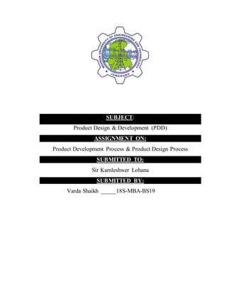 SUBJECT:
Product Design & Development (PDD)
ASSIGNMENT ON:
Product Development Process & Product Design Process
SUBMITTED TO:
Sir Kamleshwer Lohana
SUBMITTED BY:
Varda Shaikh _____18S-MBA-BS19
 