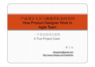 产品设计人员与敏捷团队如何协同
 How Product Designer Work In
         Agile Team
       一个真实的项目案例
       A True Project Case

                                      李丁山

                        lidingshan@gmail.com
             http://www.cnblogs.com/relaxtintin
 