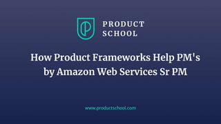 www.productschool.com
How Product Frameworks Help PM's
by Amazon Web Services Sr PM
 