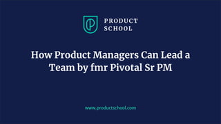 www.productschool.com
How Product Managers Can Lead a
Team by fmr Pivotal Sr PM
 