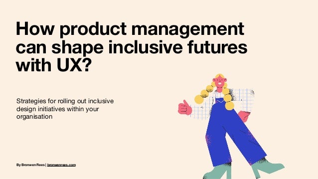 By Bronwen Rees | bronwenrees.com
How product management  
can shape inclusive futures  
with UX?
Strategies for rolling out inclusive
design initiatives within your
organisation
 
