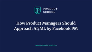 www.productschool.com
How Product Managers Should
Approach AI/ML by Facebook PM
 