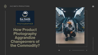 How Product
Photography
Aggrandize
Changeovers of
the Commodity?
EVE SMITH PRODUCTIONS
01
PHOTOGRAPHYBASICS
 
