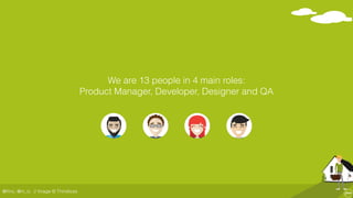 @ﬂinc, @m_ic
We are 13 people in 4 main roles:  
Product Manager, Developer, Designer and QA
// Image © Thinslices
 
