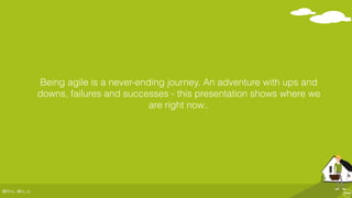 @ﬂinc, @m_ic
Being agile is a never-ending journey. An adventure with ups and
downs, failures and successes - this presentation shows where we
are right now..
 