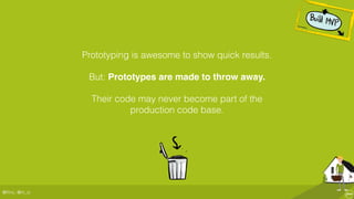 @ﬂinc, @m_ic
Prototyping is awesome to show quick results.
But: Prototypes are made to throw away.
Their code may never become part of the
production code base.
 