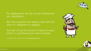 @ﬂinc, @m_ic
For deployments we use our own deployment
tool: Applikatoni.
With Toni everyone can deploy code with one
click (i.e. designers on staging).
Toni also shows the current CI status of every
branch or pull request you want to deploy.
* It’s Open Source, get it here: http://applikatoni.com/
 