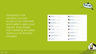 @ﬂinc, @m_ic
Everybody in the
company can have
access to our code base
and is able to open a pull
request. Even people
from marketing and sales
do this (i.e. for frontend
changes).
 