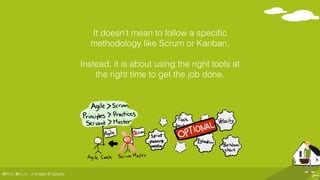@ﬂinc, @m_ic
It doesn’t mean to follow a speciﬁc
methodology like Scrum or Kanban.
Instead, it is about using the right tools at
the right time to get the job done.
// Image © Spotify
 