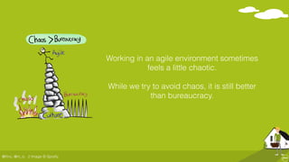 @ﬂinc, @m_ic
Working in an agile environment sometimes
feels a little chaotic.
While we try to avoid chaos, it is still better
than bureaucracy.
// Image © Spotify
 