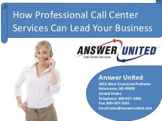 Answer United
2015 West Crosstown Parkway
Kalamazoo, MI 49008
United States
Telephone: 800-937-5900
Fax: 800-937-5931
Email:sales@answerunited.com
How Professional Call Center
Services Can Lead Your Business
 