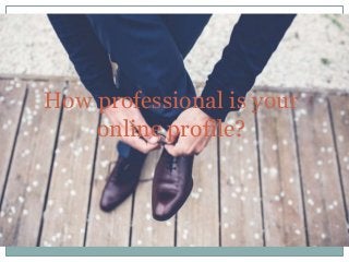 How professional is your
online profile?
 