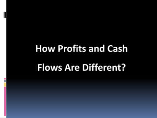 How Profits and Cash
Flows Are Different?
 
