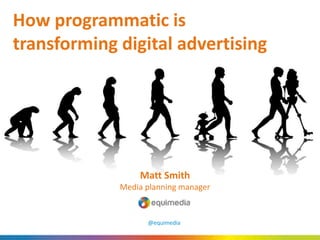 How programmatic is
transforming digital advertising
Matt Smith
Media planning manager
@equimedia
 
