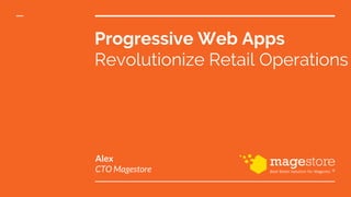 Progressive Web Apps
Revolutionize Retail Operations
Alex
CTO Magestore
 