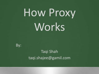How Proxy
Works
By:
Taqi Shah
taqi.shajee@gamil.com
 