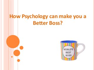 How Psychology can make you a 
Better Boss? 
 
