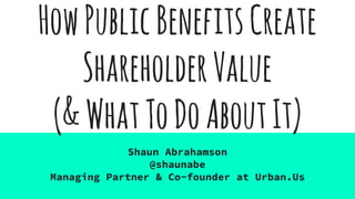 HowPublicBenefitsCreate
ShareholderValue
(&WhatToDoAboutIt)
Shaun Abrahamson
@shaunabe
Managing Partner & Co-founder at Urban.Us
 