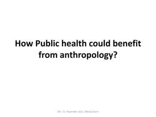 How Public health could benefit
     from anthropology?




          DIS - 21. November 2011, Nikolaj Darre
 