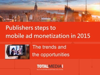 Publishers steps to
mobile ad monetization in 2015
The trends and
the opportunities
 