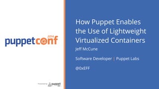2014 
Presented by 
How Puppet Enables 
the Use of Lightweight 
Virtualized Containers 
Jeff McCune 
Software Developer | Puppet Labs 
@0xEFF 
 