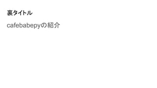 裏タイトル
cafebabepyの紹介
 