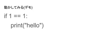 動かしてみる(デモ)
if 1 == 1:
print("hello")
 